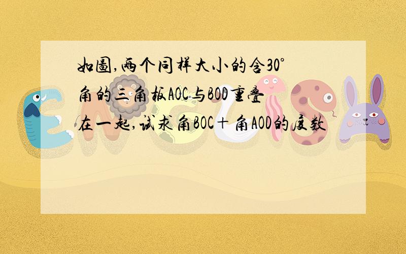 如图,两个同样大小的含30°角的三角板AOC与BOD重叠在一起,试求角BOC＋角AOD的度数