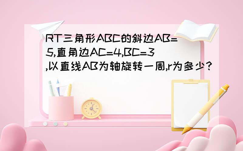 RT三角形ABC的斜边AB=5,直角边AC=4,BC=3,以直线AB为轴旋转一周,r为多少?