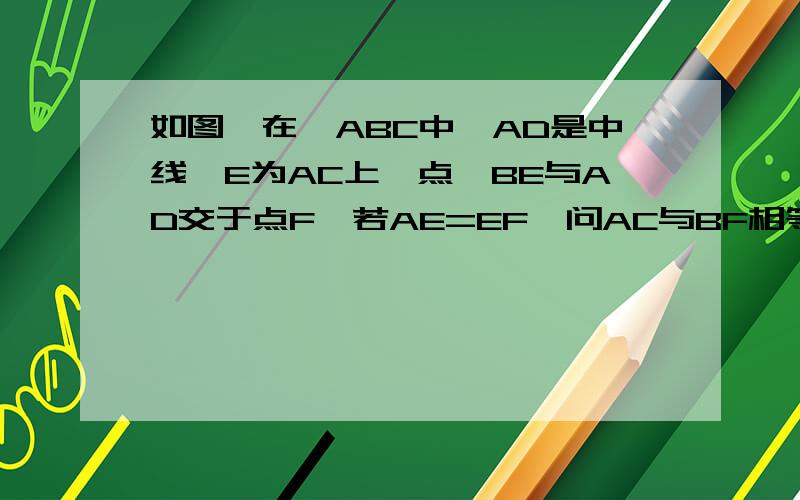 如图,在△ABC中,AD是中线,E为AC上一点,BE与AD交于点F,若AE=EF,问AC与BF相等吗?若相等,请证明,若不相等,请说明理由