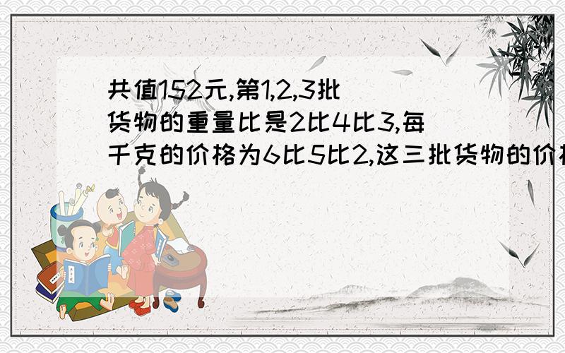 共值152元,第1,2,3批货物的重量比是2比4比3,每千克的价格为6比5比2,这三批货物的价格各是多少万元