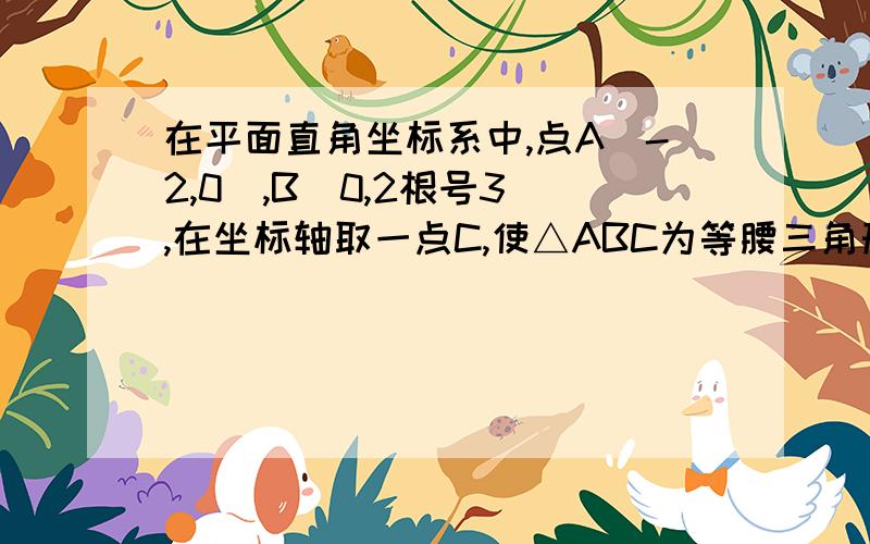 在平面直角坐标系中,点A(-2,0),B(0,2根号3),在坐标轴取一点C,使△ABC为等腰三角形取一点C,使△ABC为等腰三角形,符合条件的点C有：（A）5个（B）6个（C）7个（D）8个