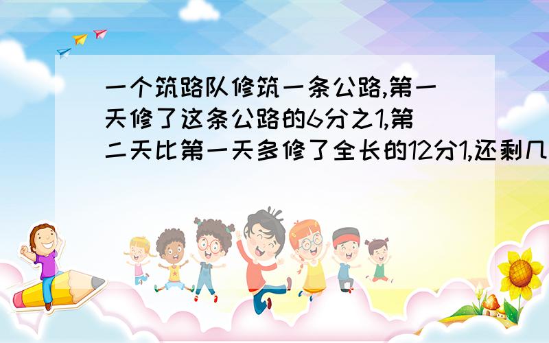 一个筑路队修筑一条公路,第一天修了这条公路的6分之1,第二天比第一天多修了全长的12分1,还剩几分之几没有修?