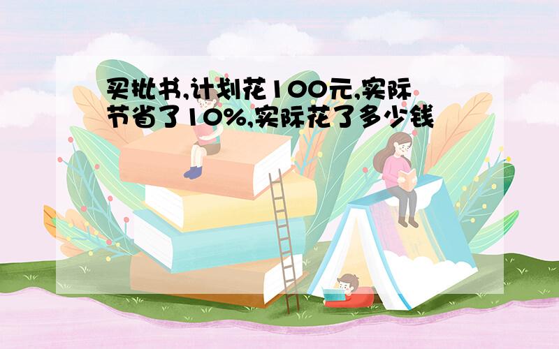 买批书,计划花100元,实际节省了10%,实际花了多少钱