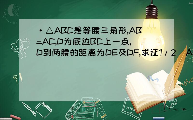 ·△ABC是等腰三角形,AB=AC,D为底边BC上一点,D到两腰的距离为DE及DF,求证1/2(AD+BC)>=DE+DF小弟不才,能力有限,望各位大哥大姐不吝赐教,救小弟于水火