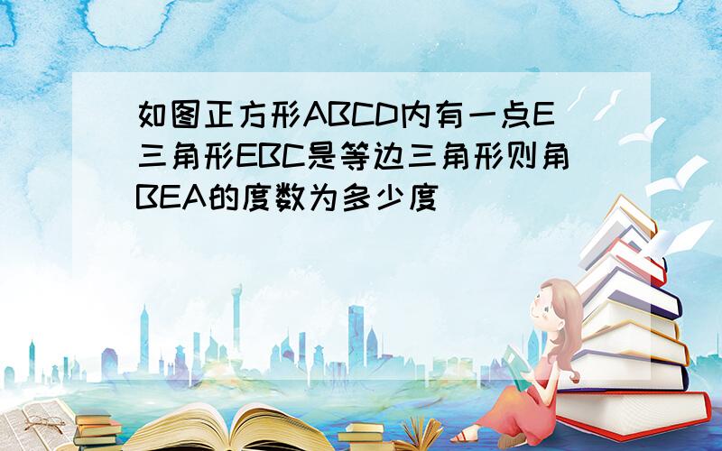 如图正方形ABCD内有一点E三角形EBC是等边三角形则角BEA的度数为多少度