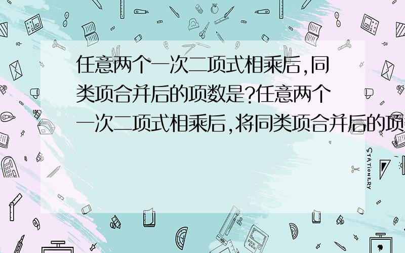 任意两个一次二项式相乘后,同类项合并后的项数是?任意两个一次二项式相乘后,将同类项合并后的项数可以是（ ）项式.答案是二三四,请问怎么得到的