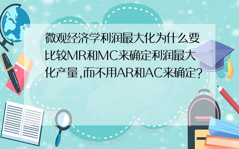 微观经济学利润最大化为什么要比较MR和MC来确定利润最大化产量,而不用AR和AC来确定?