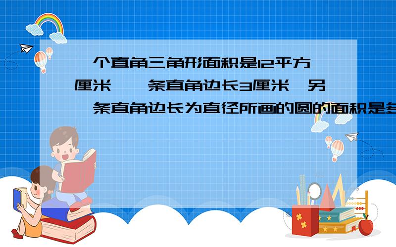 一个直角三角形面积是12平方厘米,一条直角边长3厘米,另一条直角边长为直径所画的圆的面积是多少?