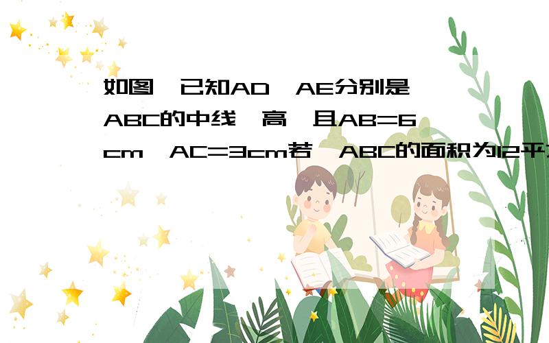 如图,已知AD、AE分别是△ABC的中线、高,且AB=6cm,AC=3cm若△ABC的面积为12平方厘米,求△ABD的面积