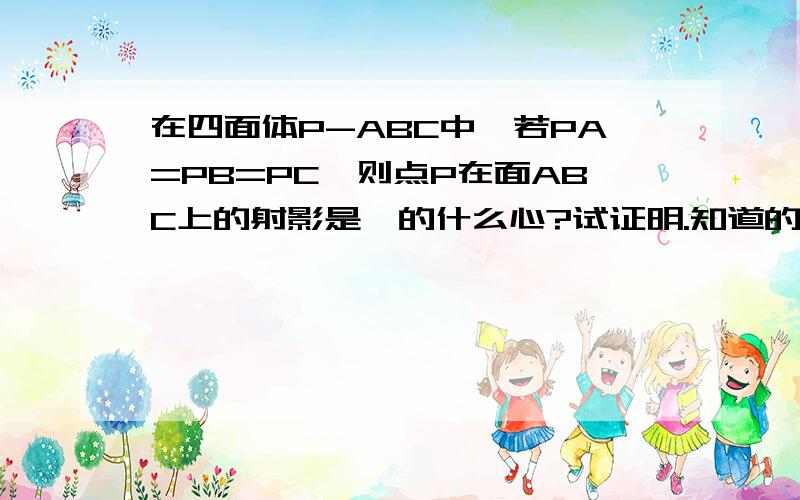 在四面体P-ABC中,若PA=PB=PC,则点P在面ABC上的射影是△的什么心?试证明.知道的快说下,