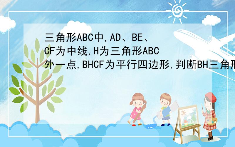 三角形ABC中,AD、BE、CF为中线,H为三角形ABC外一点,BHCF为平行四边形,判断BH三角形ABC中,AD、BE、CF为中线,H为三角形ABC外一点,BHCF为平行四边形,连接EH(也可能连接EF没写清楚),试判断BH与AD的位置关