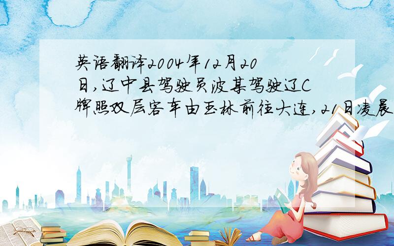 英语翻译2004年12月20日,辽中县驾驶员波某驾驶辽C牌照双层客车由玉林前往大连,21日凌晨2时许,在兴安县境内一下坡路段遭遇大雾能见度低致使客车与会同县刘某驾驶(车牌 湘F12345)由会同至南