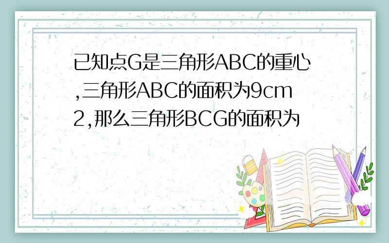 已知点G是三角形ABC的重心,三角形ABC的面积为9cm2,那么三角形BCG的面积为