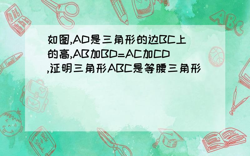 如图,AD是三角形的边BC上的高,AB加BD=AC加CD,证明三角形ABC是等腰三角形