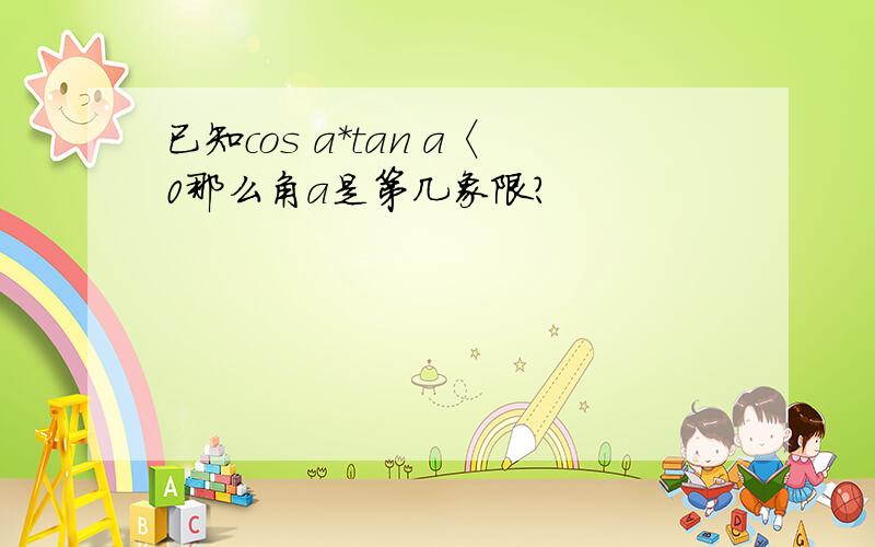 已知cos a*tan a〈0那么角a是第几象限?