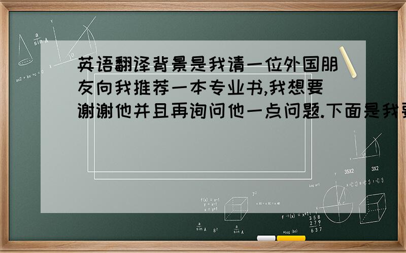 英语翻译背景是我请一位外国朋友向我推荐一本专业书,我想要谢谢他并且再询问他一点问题.下面是我要说的话,意译即可,请别用机器,谢谢您的推荐,我最感兴趣的是古典文学和西方文学这两