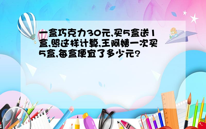 一盒巧克力30元,买5盒送1盒,照这样计算,王阿姨一次买5盒,每盒便宜了多少元?