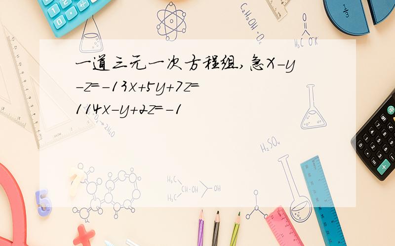 一道三元一次方程组,急X-y-z=-13x+5y+7z=114x-y+2z=-1