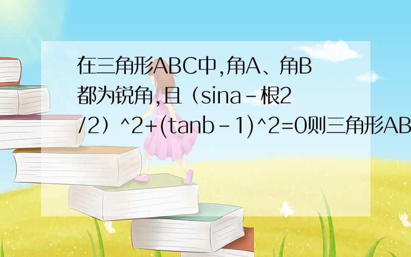 在三角形ABC中,角A、角B都为锐角,且（sina-根2/2）^2+(tanb-1)^2=0则三角形ABC的形状是