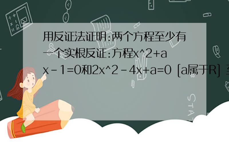 用反证法证明:两个方程至少有一个实根反证:方程x^2+ax-1=0和2x^2-4x+a=0 [a属于R] 至少有一个有实根