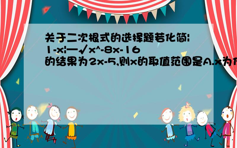 关于二次根式的选择题若化简|1-x|—√x^-8x-16的结果为2x-5,则x的取值范围是A.x为任意实数 B.1≤x≤4 C.x≥1 D.x≤4如果可以的话请写下计算过程