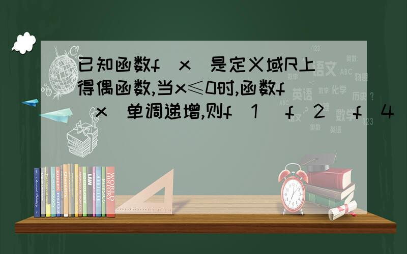 已知函数f(x)是定义域R上得偶函数,当x≤0时,函数f(x)单调递增,则f(1) f(2) f(4)的大小关系