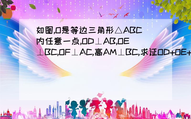 如图,O是等边三角形△ABC内任意一点,OD⊥AB,OE⊥BC,OF⊥AC,高AM⊥BC,求证OD+OE+OF=AM.已给出第一步连接OA,OB,OC.