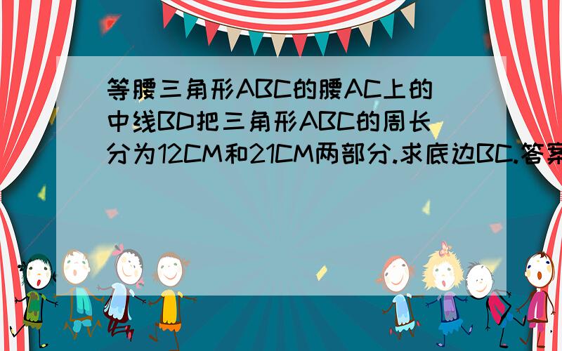 等腰三角形ABC的腰AC上的中线BD把三角形ABC的周长分为12CM和21CM两部分.求底边BC.答案等于5.怎么得来的啊?周长分为12和21CM,包括BD这条边吗?