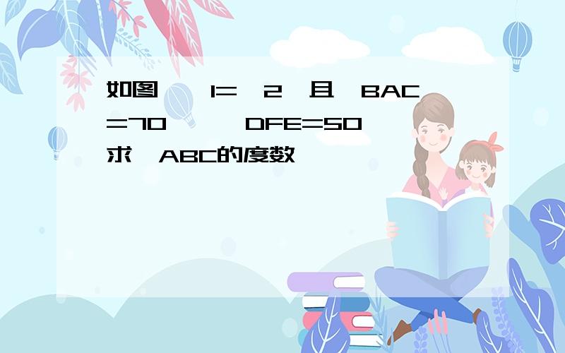 如图,∠1=∠2,且∠BAC=70°,∠DFE=50°,求∠ABC的度数