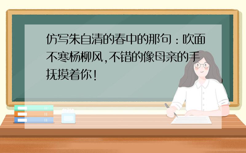 仿写朱自清的春中的那句：吹面不寒杨柳风,不错的像母亲的手抚摸着你!