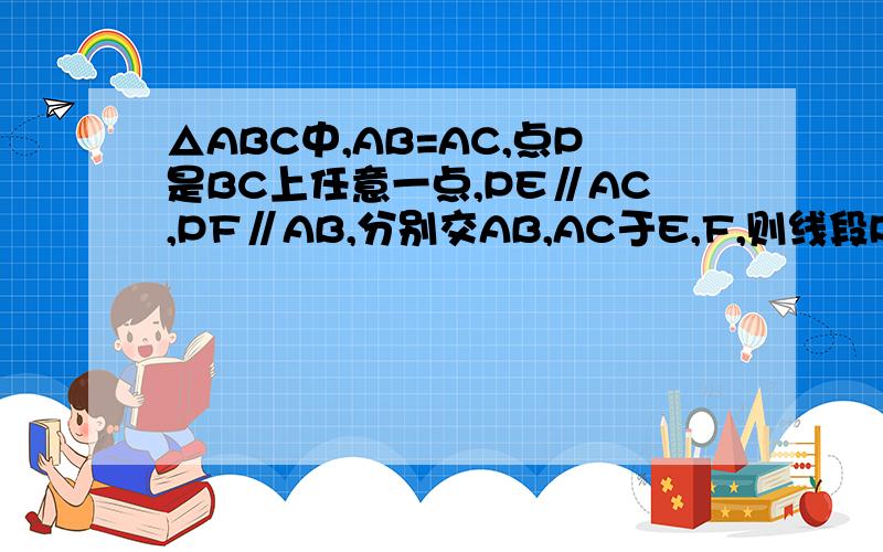 △ABC中,AB=AC,点P是BC上任意一点,PE∥AC,PF∥AB,分别交AB,AC于E,F,则线段PE,PF,AB之间有什么关试说明理由.请用适当方法，