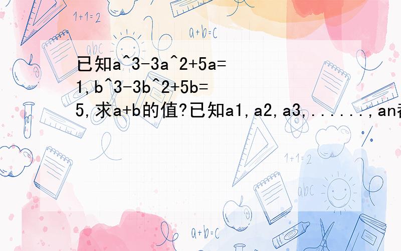 已知a^3-3a^2+5a=1,b^3-3b^2+5b=5,求a+b的值?已知a1,a2,a3,......,an都为正数，且和为1，求证：a1^2/(a1+a2)+a2^2/(a2+a3)+......+an^2/(an+a1)>=1/2.