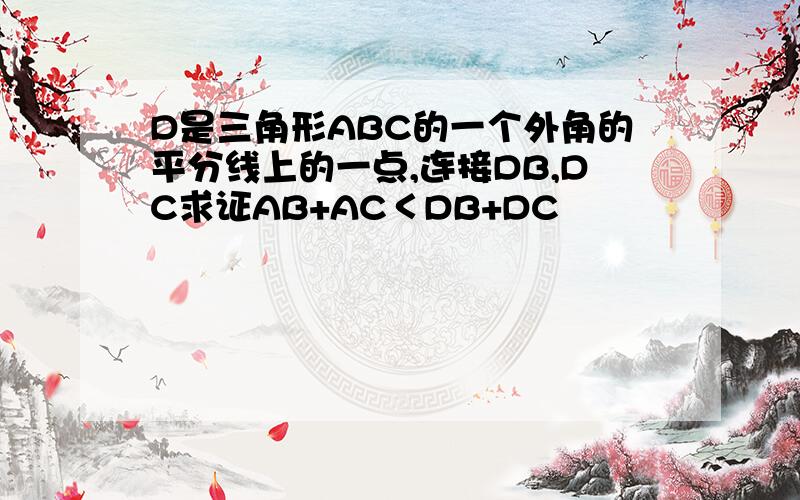 D是三角形ABC的一个外角的平分线上的一点,连接DB,DC求证AB+AC＜DB+DC