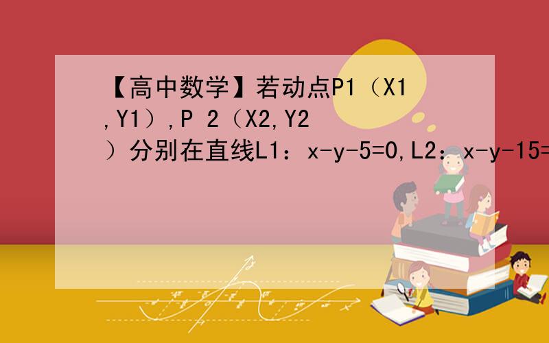 【高中数学】若动点P1（X1,Y1）,P 2（X2,Y2）分别在直线L1：x-y-5=0,L2：x-y-15=0上移动若动点P1（X1,Y1）,P 2（X2,Y2）分别在直线L1：x-y-5=0,L2：x-y-15=0上移动,则线段P1P2中点P到原点的距离的最小值是