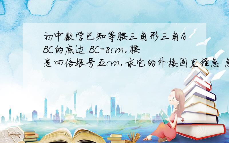 初中数学已知等腰三角形三角ABC的底边 BC=8cm,腰是四倍根号五cm,求它的外接圆直经急 急 急,