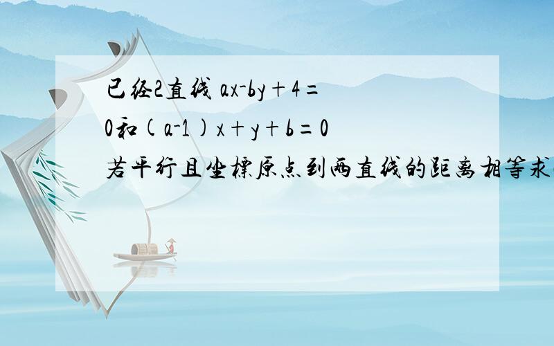 已经2直线 ax-by+4=0和(a-1)x+y+b=0若平行且坐标原点到两直线的距离相等求a,b的直