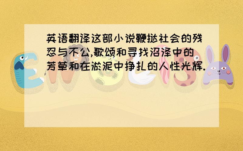 英语翻译这部小说鞭挞社会的残忍与不公,歌颂和寻找沼泽中的芳草和在淤泥中挣扎的人性光辉.