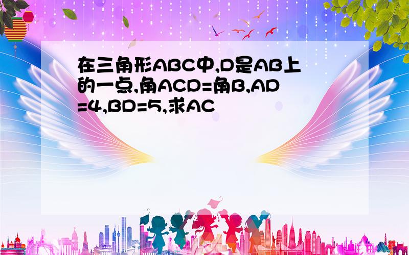 在三角形ABC中,D是AB上的一点,角ACD=角B,AD=4,BD=5,求AC