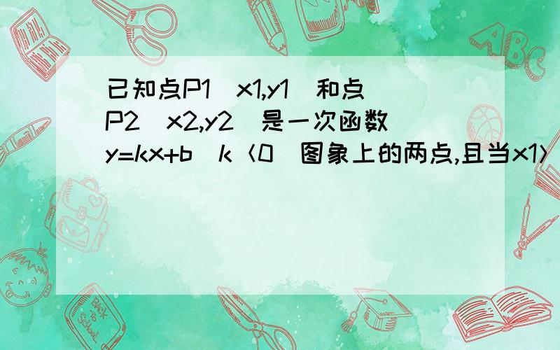 已知点P1（x1,y1）和点P2（x2,y2）是一次函数y=kx+b（k＜0）图象上的两点,且当x1＞x2时,则y1与y2的大小关系是