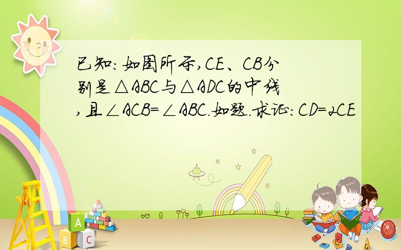 已知：如图所示,CE、CB分别是△ABC与△ADC的中线,且∠ACB=∠ABC.如题.求证：CD=2CE