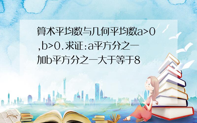 算术平均数与几何平均数a>0,b>0.求证:a平方分之一加b平方分之一大于等于8