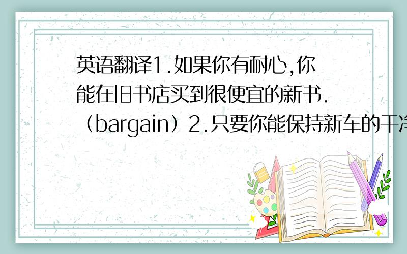 英语翻译1.如果你有耐心,你能在旧书店买到很便宜的新书.（bargain）2.只要你能保持新车的干净,我就借给你.（as long as）3.他的新电脑速度是我的两倍,而我的电脑价钱是他的三倍,我被骗了.（t