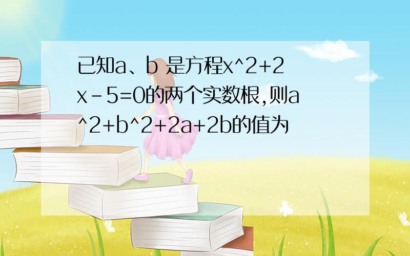 已知a、b 是方程x^2+2x-5=0的两个实数根,则a^2+b^2+2a+2b的值为