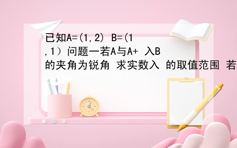 已知A=(1,2) B=(1,1）问题一若A与A+ 入B的夹角为锐角 求实数入 的取值范围 若A与A+ 入B的夹角为钝角 求实数入的取值范围