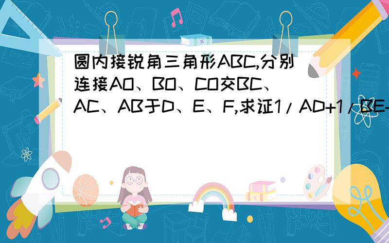 圆内接锐角三角形ABC,分别连接AO、BO、CO交BC、AC、AB于D、E、F,求证1/AD+1/BE+1/CF=2/R,用平面几何知识用平面几何知识解答,急