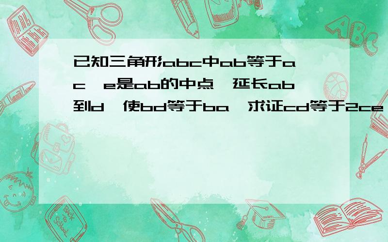 已知三角形abc中ab等于ac,e是ab的中点,延长ab到d,使bd等于ba,求证cd等于2ce