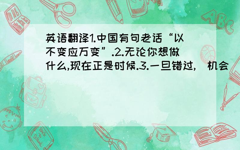 英语翻译1.中国有句老话“以不变应万变”.2.无论你想做什么,现在正是时候.3.一旦错过,（机会）便再也不可能回来了.4.难道这些能成为阻止你前进的因素吗?5.sth在国外发展得很好.（可以不