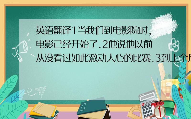 英语翻译1当我们到电影院时,电影已经开始了.2他说他以前从没看过如此激动人心的比赛.3到上个月底为止,他们已经学了2000多个英语单词了.4放学之前她已经做完了她的英语作业.5他认为这部