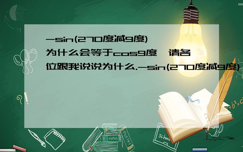 -sin(270度减9度) 为什么会等于cos9度,请各位跟我说说为什么.-sin(270度减9度) 为什么会等于cos9度,请各位跟我说说为什么.sin（9°+90°）=-cos9°怎么出来的？