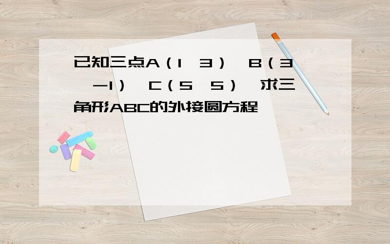 已知三点A（1,3）、B（3,－1）、C（5,5）,求三角形ABC的外接圆方程